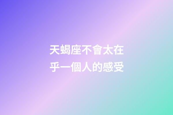 天蝎座不會太在乎一個人的感受-第1張-星座運勢-玄機派