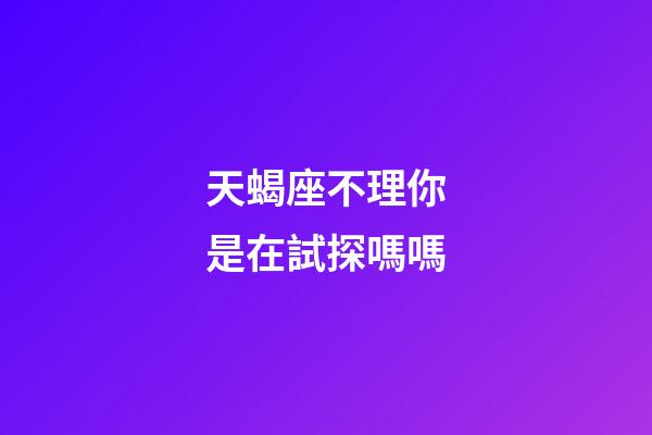 天蝎座不理你是在試探嗎嗎-第1張-星座運勢-玄機派