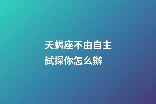 天蝎座不由自主試探你怎么辦-第1張-星座運勢-玄機派