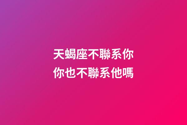 天蝎座不聯系你你也不聯系他嗎-第1張-星座運勢-玄機派