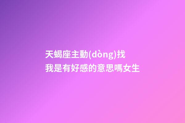天蝎座主動(dòng)找我是有好感的意思嗎女生-第1張-星座運(yùn)勢(shì)-玄機(jī)派