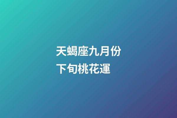 天蝎座九月份下旬桃花運-第1張-星座運勢-玄機派