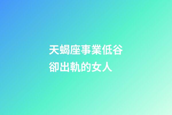 天蝎座事業低谷卻出軌的女人-第1張-星座運勢-玄機派
