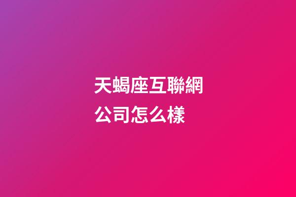 天蝎座互聯網公司怎么樣-第1張-星座運勢-玄機派