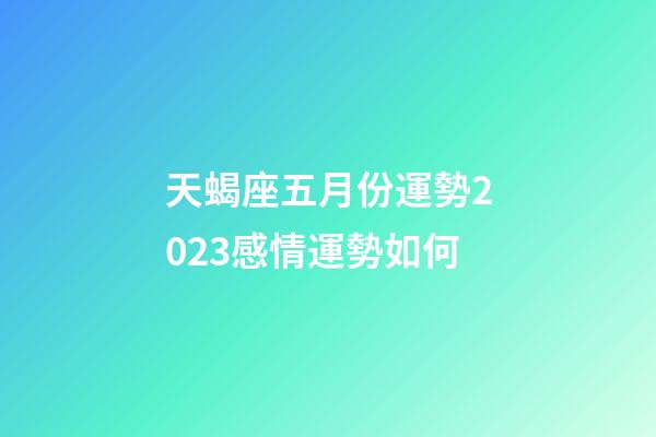 天蝎座五月份運勢2023感情運勢如何-第1張-星座運勢-玄機派