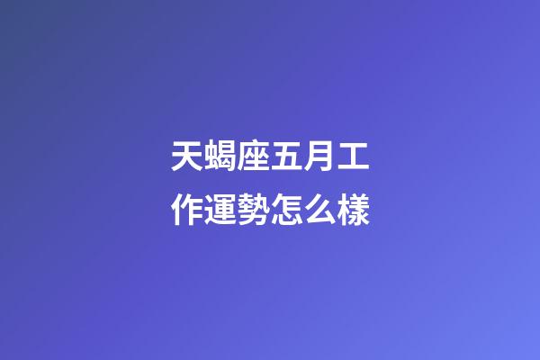 天蝎座五月工作運勢怎么樣