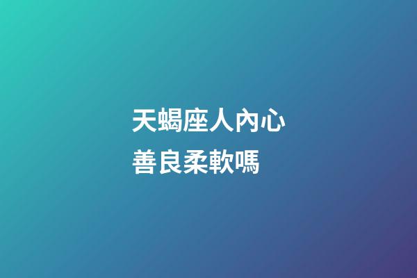 天蝎座人內心善良柔軟嗎-第1張-星座運勢-玄機派