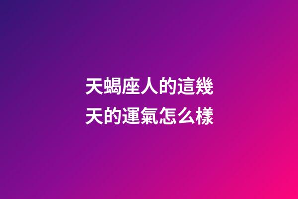 天蝎座人的這幾天的運氣怎么樣-第1張-星座運勢-玄機派