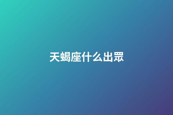 天蝎座什么出眾-第1張-星座運勢-玄機派