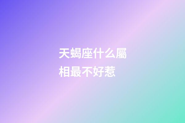天蝎座什么屬相最不好惹-第1張-星座運勢-玄機派