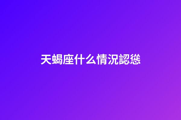 天蝎座什么情況認慫-第1張-星座運勢-玄機派