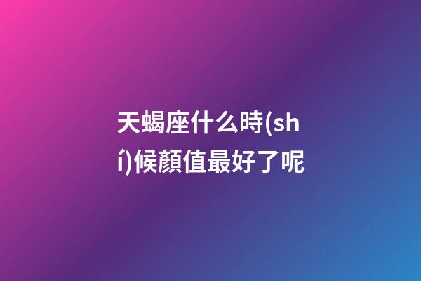 天蝎座什么時(shí)候顏值最好了呢-第1張-星座運(yùn)勢(shì)-玄機(jī)派