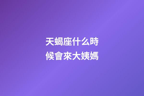 天蝎座什么時候會來大姨媽-第1張-星座運勢-玄機派