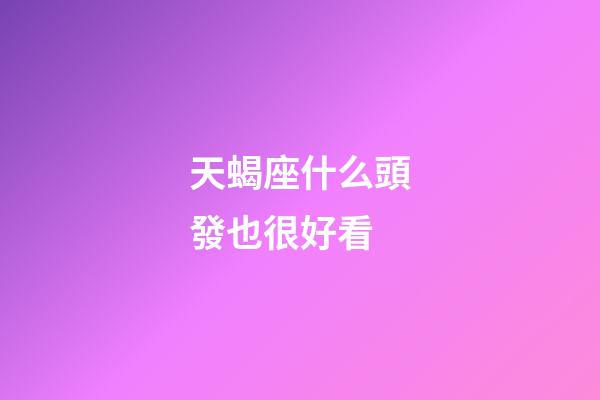 天蝎座什么頭發也很好看-第1張-星座運勢-玄機派