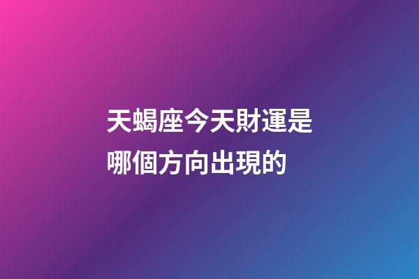 天蝎座今天財運是哪個方向出現的-第1張-星座運勢-玄機派