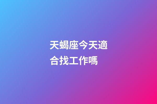 天蝎座今天適合找工作嗎-第1張-星座運勢-玄機派