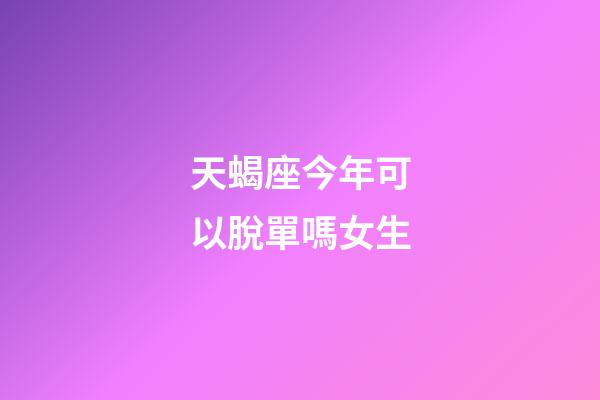 天蝎座今年可以脫單嗎女生-第1張-星座運(yùn)勢(shì)-玄機(jī)派