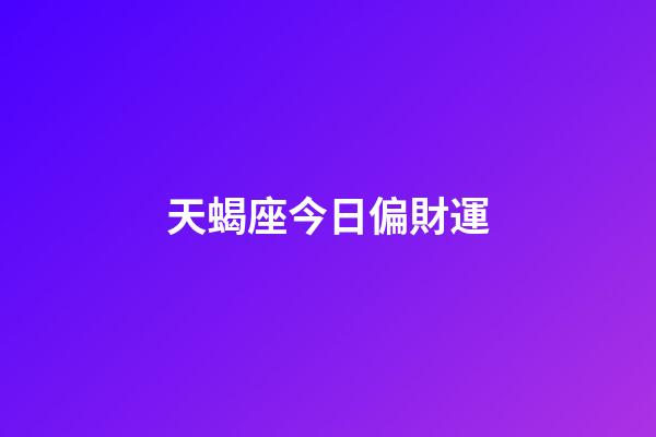 天蝎座今日偏財運（天蝎座今日下午打麻將運勢如何）-第1張-星座運勢-玄機派