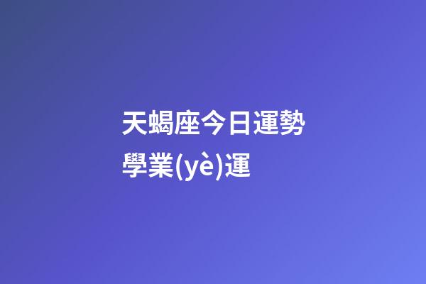 天蝎座今日運勢學業(yè)運-第1張-星座運勢-玄機派