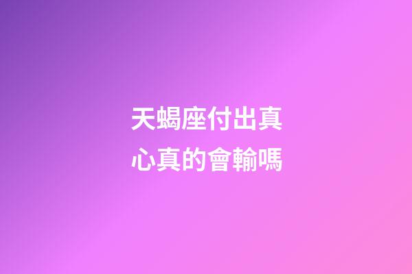 天蝎座付出真心真的會輸嗎-第1張-星座運勢-玄機派