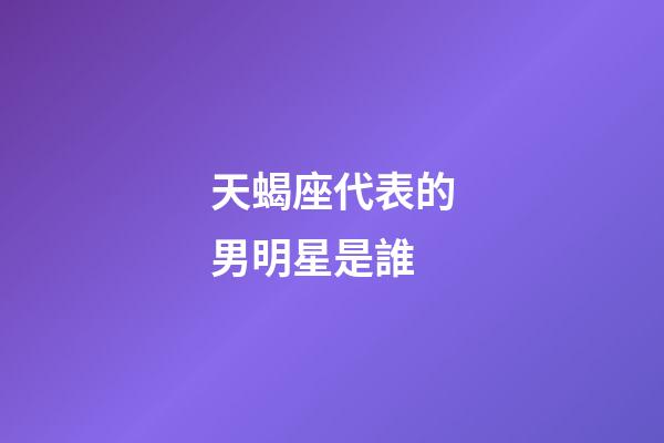 天蝎座代表的男明星是誰-第1張-星座運勢-玄機派