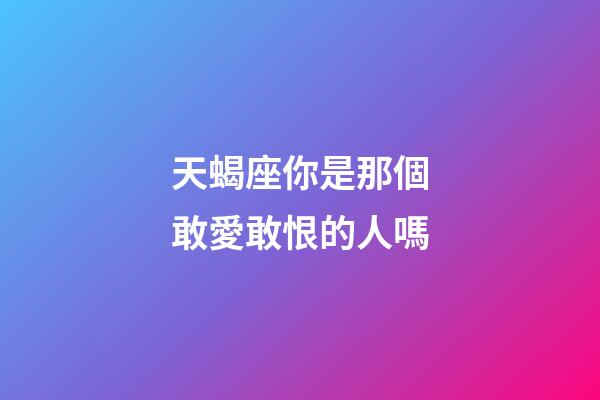 天蝎座你是那個敢愛敢恨的人嗎-第1張-星座運勢-玄機派