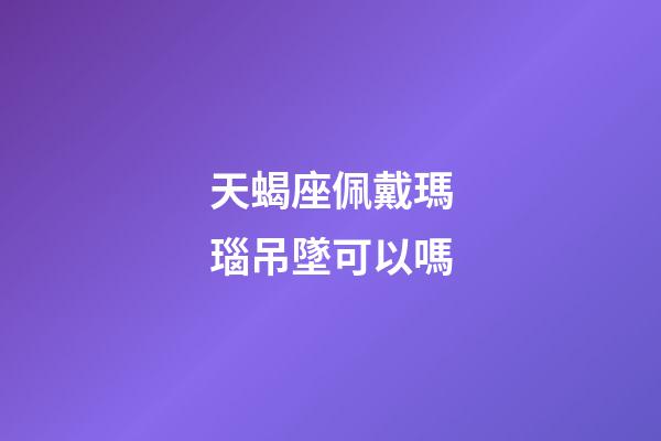 天蝎座佩戴瑪瑙吊墜可以嗎-第1張-星座運勢-玄機派