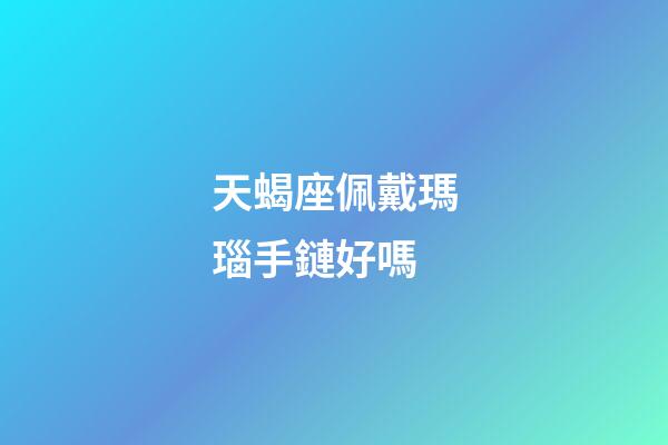 天蝎座佩戴瑪瑙手鏈好嗎-第1張-星座運勢-玄機派