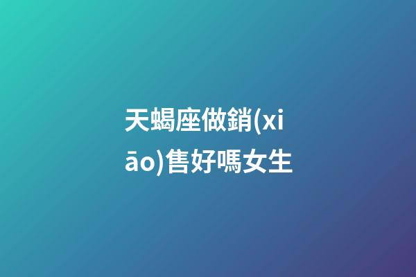 天蝎座做銷(xiāo)售好嗎女生-第1張-星座運(yùn)勢(shì)-玄機(jī)派