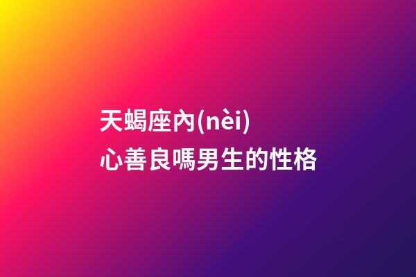 天蝎座內(nèi)心善良嗎男生的性格-第1張-星座運(yùn)勢(shì)-玄機(jī)派