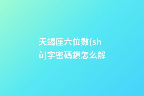 天蝎座六位數(shù)字密碼鎖怎么解