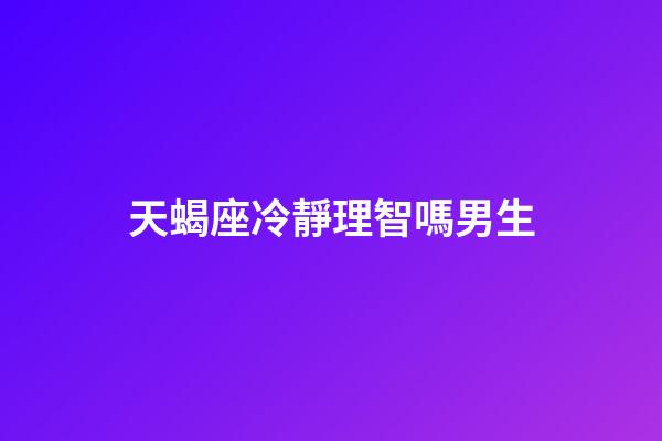 天蝎座冷靜理智嗎男生-第1張-星座運勢-玄機派