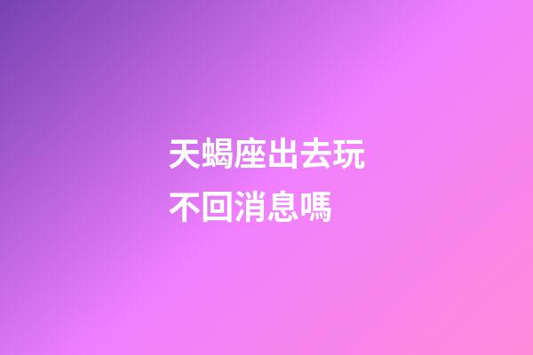 天蝎座出去玩不回消息嗎-第1張-星座運(yùn)勢(shì)-玄機(jī)派
