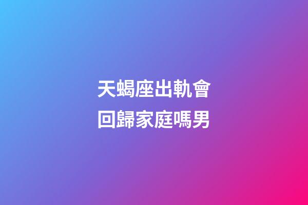 天蝎座出軌會回歸家庭嗎男-第1張-星座運勢-玄機派