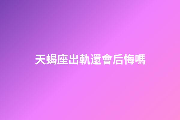 天蝎座出軌還會后悔嗎-第1張-星座運勢-玄機派