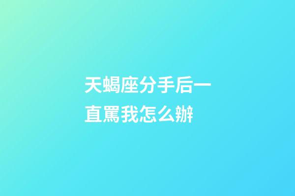 天蝎座分手后一直罵我怎么辦-第1張-星座運勢-玄機(jī)派