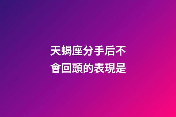 天蝎座分手后不會回頭的表現是-第1張-星座運勢-玄機派