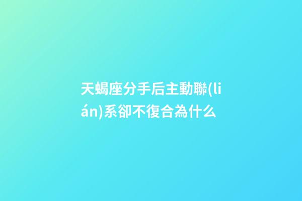 天蝎座分手后主動聯(lián)系卻不復合為什么-第1張-星座運勢-玄機派