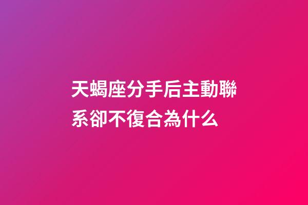 天蝎座分手后主動聯系卻不復合為什么-第1張-星座運勢-玄機派