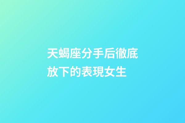 天蝎座分手后徹底放下的表現女生-第1張-星座運勢-玄機派