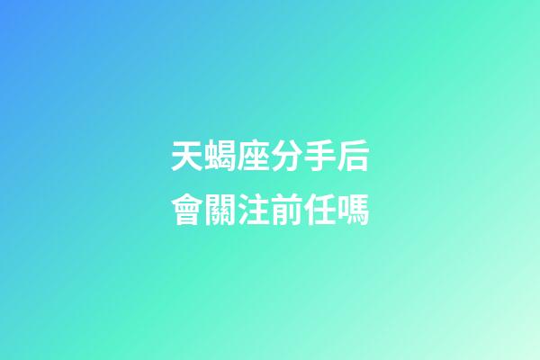 天蝎座分手后會關注前任嗎-第1張-星座運勢-玄機派