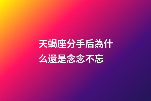 天蝎座分手后為什么還是念念不忘-第1張-星座運勢-玄機派