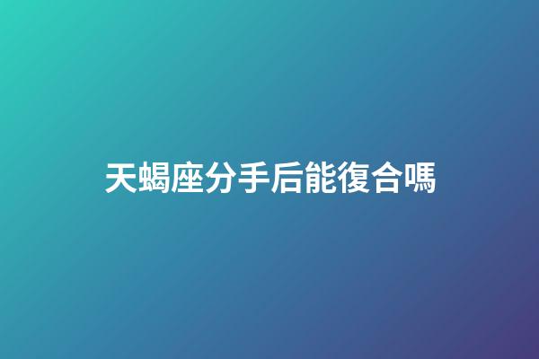 天蝎座分手后能復合嗎-第1張-星座運勢-玄機派