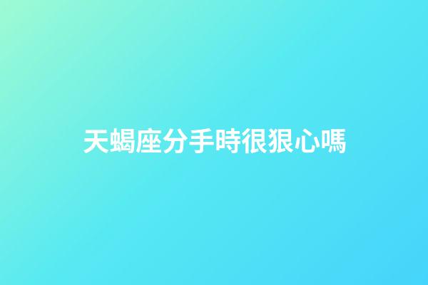 天蝎座分手時很狠心嗎