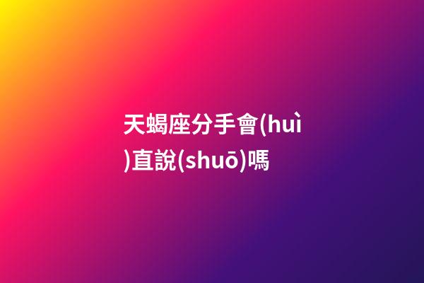 天蝎座分手會(huì)直說(shuō)嗎-第1張-星座運(yùn)勢(shì)-玄機(jī)派