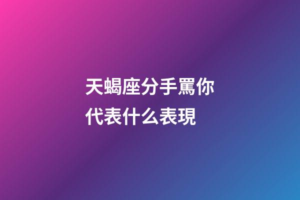 天蝎座分手罵你代表什么表現-第1張-星座運勢-玄機派