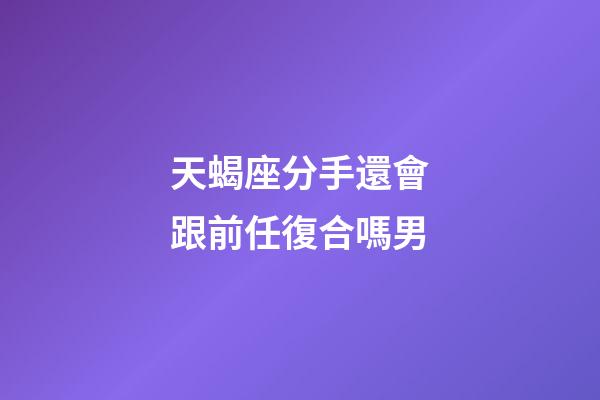 天蝎座分手還會跟前任復合嗎男-第1張-星座運勢-玄機派