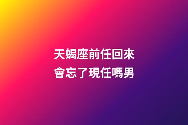 天蝎座前任回來會忘了現任嗎男-第1張-星座運勢-玄機派