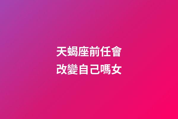 天蝎座前任會改變自己嗎女-第1張-星座運勢-玄機派