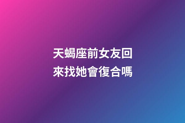 天蝎座前女友回來找她會復合嗎-第1張-星座運勢-玄機派